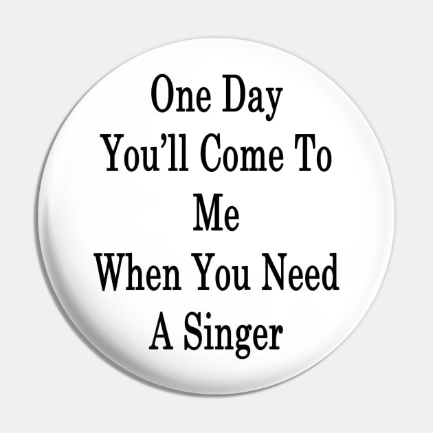 One Day You'll Come To Me When You Need A Singer Pin by supernova23