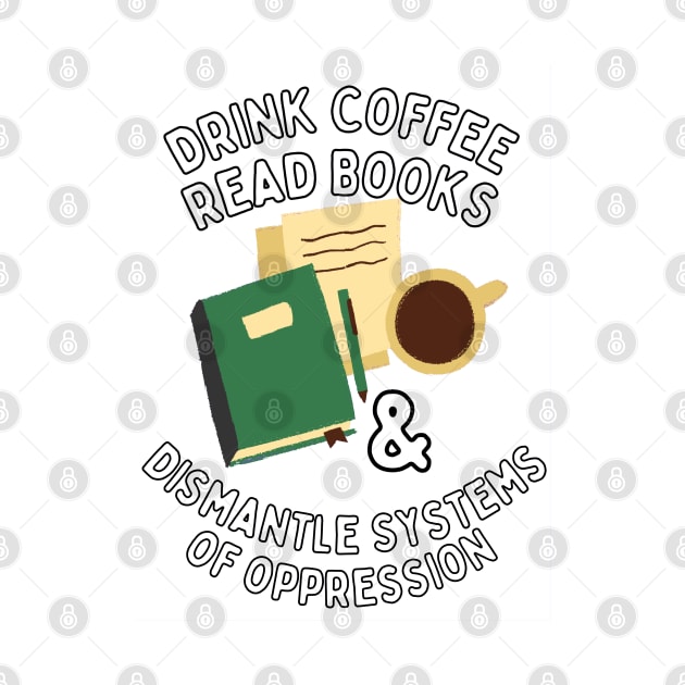 Read Books Drink Coffee and Dismantle Systems of Oppression by Caring is Cool