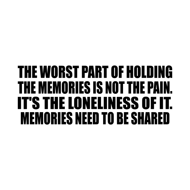 The worst part of holding the memories is not the pain. It's the loneliness of it. Memories need to be shared by CRE4T1V1TY