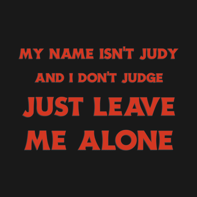 MY NAME ISN'T JUDY AND I DON'T JUDGE JUST LEAVE ME ALONE by JP'S TEE'S