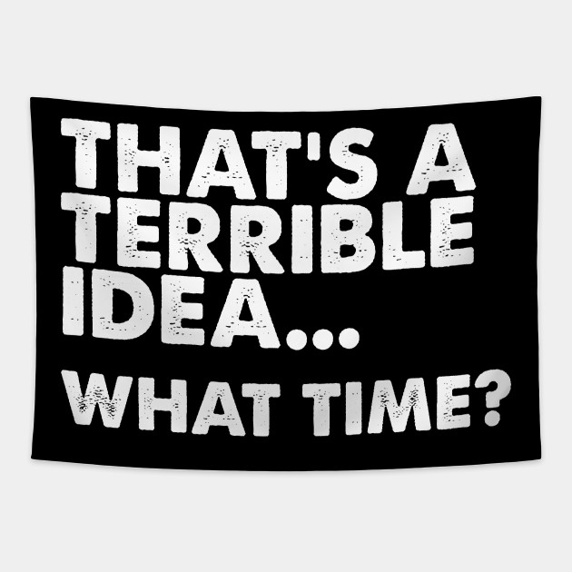That S A Terrible Idea What Time T Shirt Funny Thats A Horrible Idea What Time Gobelin Teepublic Pl