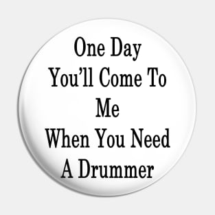 One Day You'll Come To Me When You Need A Drummer Pin