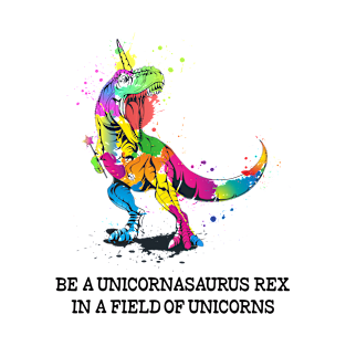 Be a Unicornasaurus Rex in a Field of Unicorns - Unicorn Lover Gift T-Shirt