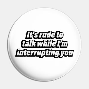 It's rude to talk while I'm interrupting you Pin