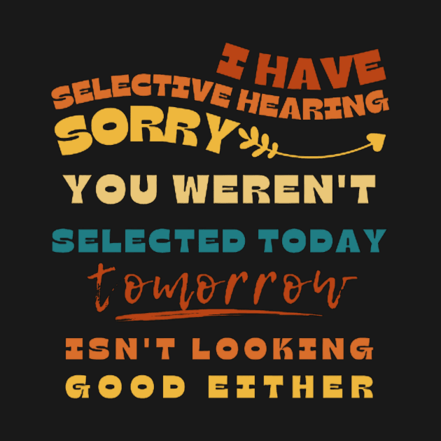 I Have Selective Hearing Sorry You Weren't Selected Today Tomorrow Isn't Looking Good Either by Sams Design Room