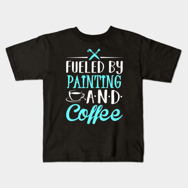 Fueled By Painting And Coffee Painting Kids T Shirt Teepublic