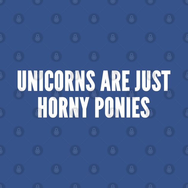 Unicorns Are Just Horny Ponies - Funny Novelty Silly Slogan Statement by sillyslogans