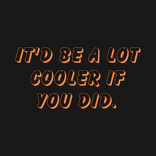 It'd be a lot cooler if you did. T-Shirt