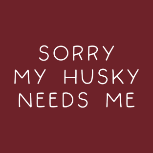 Sorry My Husky Needs Me T-Shirt