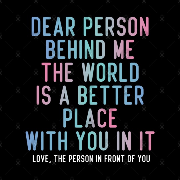 Dear Person Behind Me The World Is A Better Place With You In It. by badCasperTess