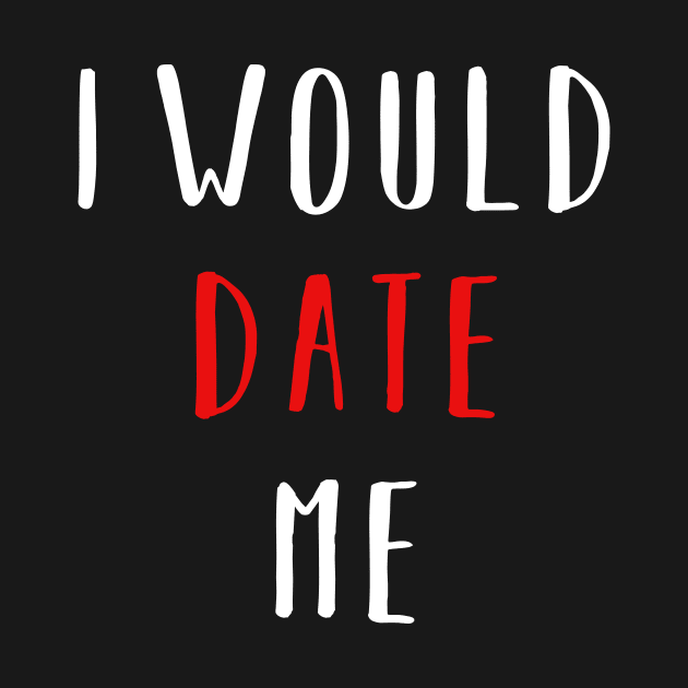 I would date me - Valentines Day Funny Shirt by CMDesign