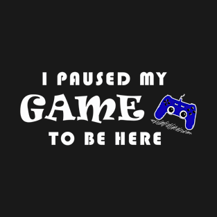 I PAUSED MY GAME TO BE HERE T-Shirt