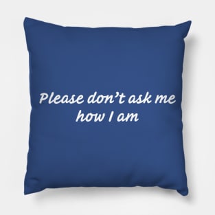 Please Don’t Ask Me How I Am (2) Pillow