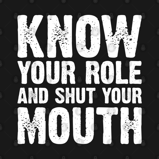 Know Your Role And Shut Your Mouth by Emma