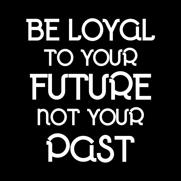 Be Loyal To your Future and Not Your Past - Motivational and Inspirational by LetShirtSay