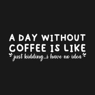A Day Without Coffee is Like Just Kidding I Have No Idea T-Shirt