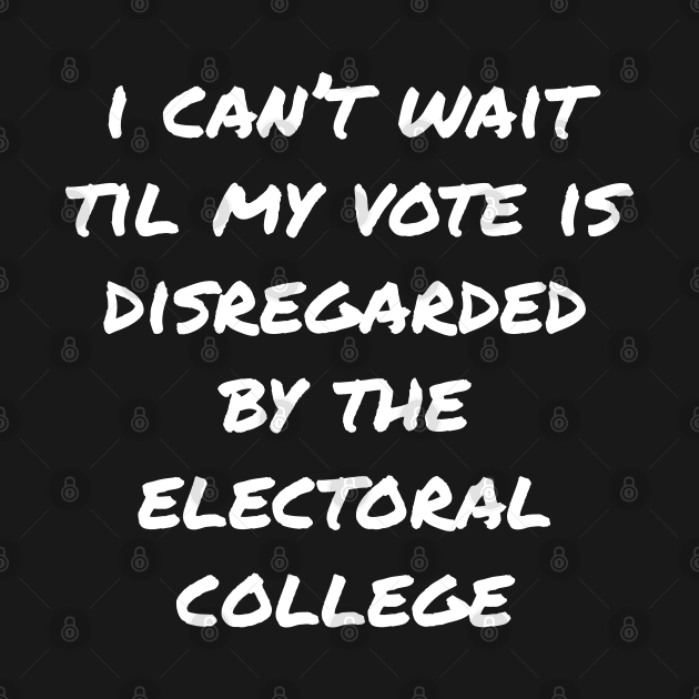 Can't Wait Til My Vote Is Disregarded By The Electoral College by Swagazon