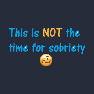 Not the time for sobriety T-Shirt