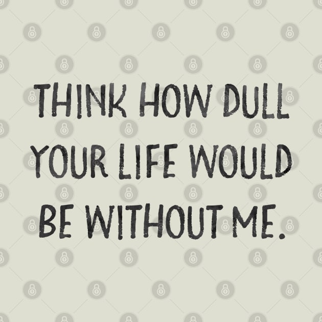 Think how dull your life would be without me by Stars Hollow Mercantile