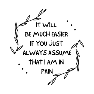 It Will Be Much Easier If You Just Always Assume That I Am In Pain - Chronic Pain - Fibromyalgia T-Shirt