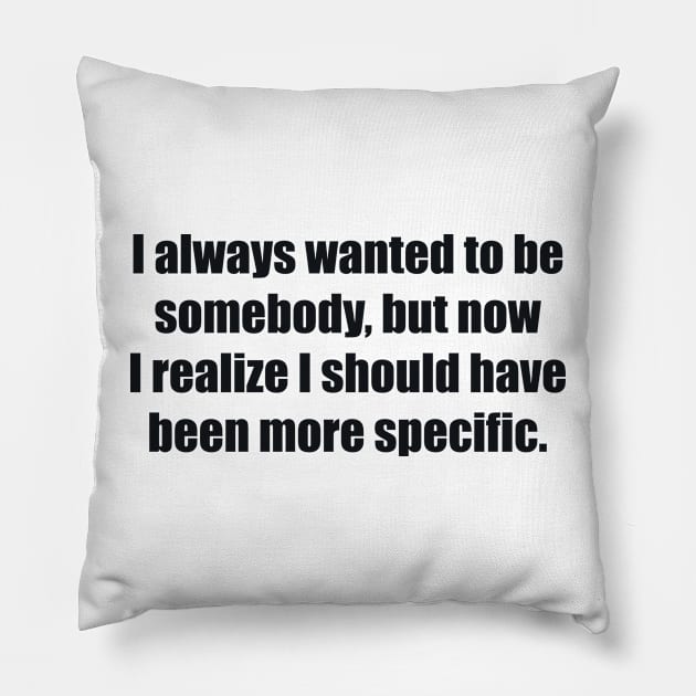 I always wanted to be somebody, but now I realize I should have been more specific Pillow by BL4CK&WH1TE 