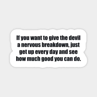 If you want to give the devil a nervous breakdown, just get up every day and see how much good you can do Magnet