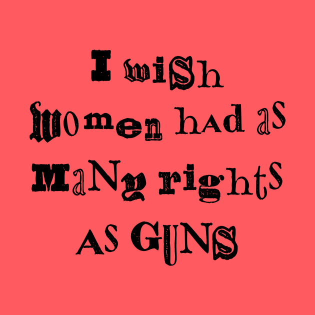 I Wish Women Had As Many Rights As Guns by n23tees