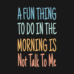 Funny text A Fun Thing To Do In the Morning Is Not Talk To Me T-Shirt