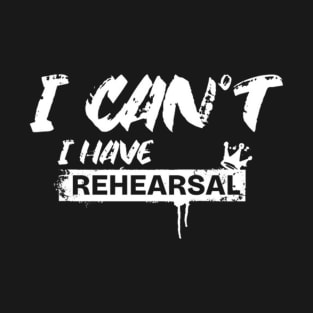 I Can’t. I Have Rehearsal (White letter) T-Shirt