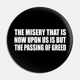 The misery that is now upon us is but the passing of greed Pin