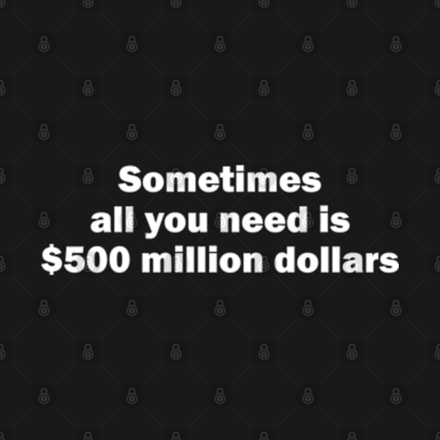 Sometimes all you need is $500 million dollars by Futiletees