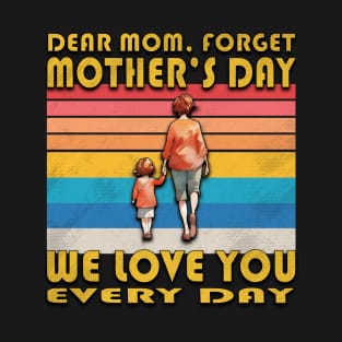 Dear Mom, Forget Mother's day We love you every day T-Shirt
