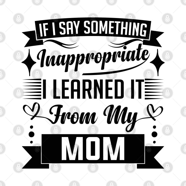 humor kids If I Say Something Inappropriate I Learned It From My mom Influence Saying by greatnessprint