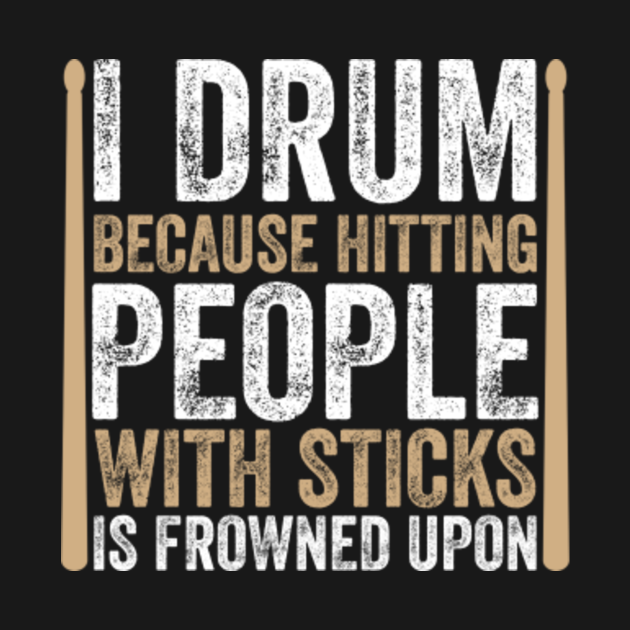 I Drum Because Hitting People With Sticks Is Frowned Upon I Drum