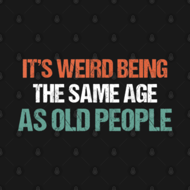 Its Weird Being The Same Age As Old People Men Funny Old People Funny Humor Design T Shirt