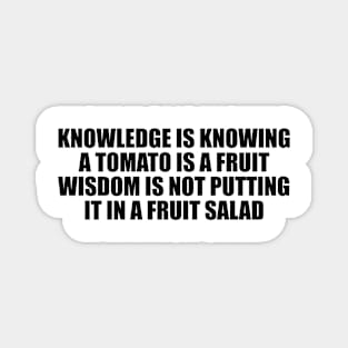 Knowledge is knowing a tomato is a fruit wisdom is not putting it in a fruit salad Magnet
