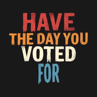 Have The Day You Voted For T-Shirt