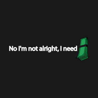 No I'm not alright, I need money T-Shirt