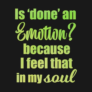 Is Done an Emotion Because I Feel That in my Soul T-Shirt