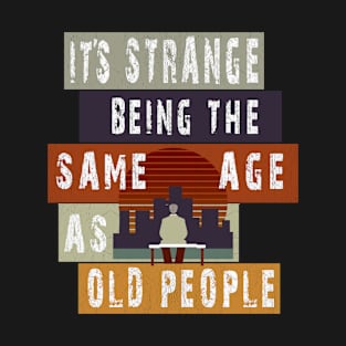 It's Strange Being The Same Age As Old People T-Shirt