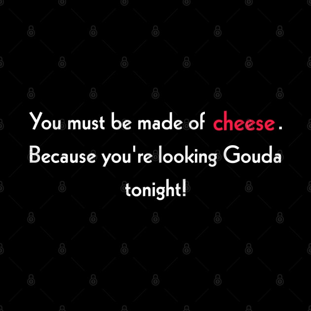 You must be made of cheese. Because you're looking Gouda tonight! by Todayshop