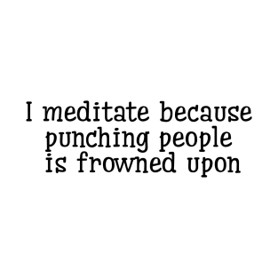 I Meditate Because Punching People Is Frowned Upon T-Shirt