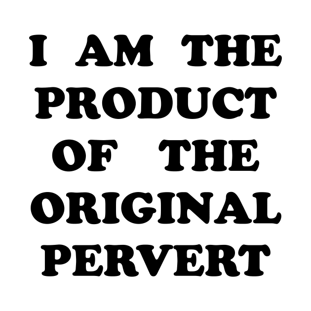 I Am the Product of the Original Pervert by TheCosmicTradingPost