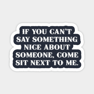 If you can't say something nice about someone, come sit next to me. Magnet