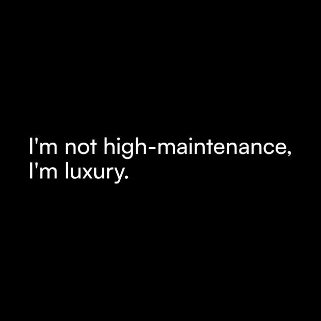 I'm not high-maintenance, I'm luxury. by Merchgard