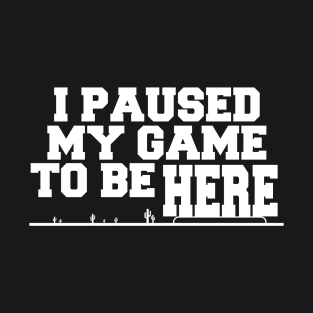 I Paused My Game To Be Here T-Shirt