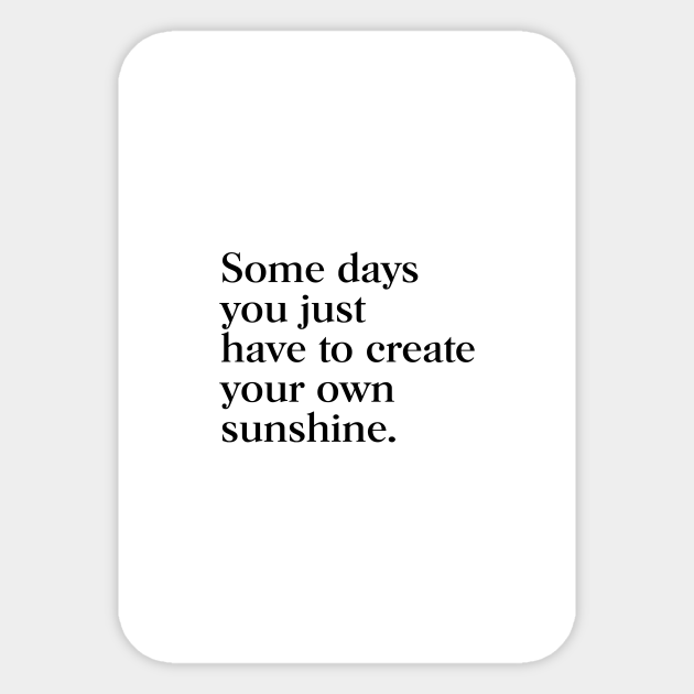 Some Days You Just Have To Create Your Own Sunshine Some Days You Just Have To Create Your Own Sunshine - Some Days You Just Have To Create Your - Sticker | Teepublic Some Days You Just Have To Create Your Own Sunshine Some Days You Just Have To Create Your Own Sunshine - Some Days You Just Have To Create Your - Sticker | Teepublic