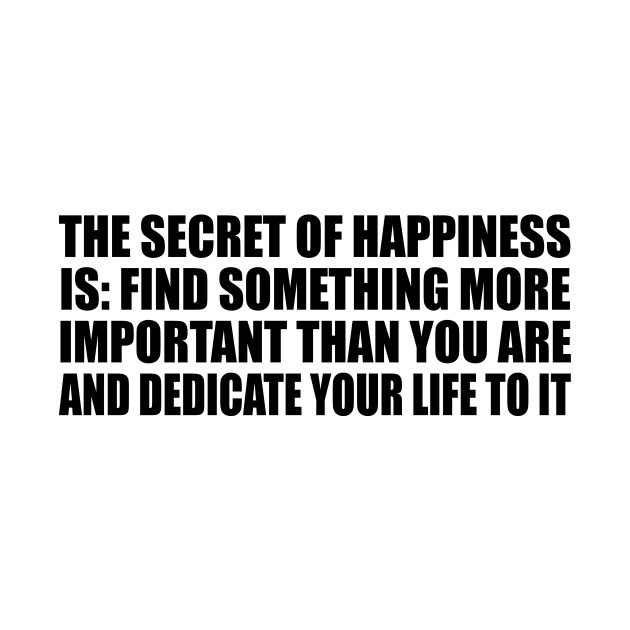 The secret of happiness is Find something more important than you are and dedicate your life to it. by BL4CK&WH1TE 