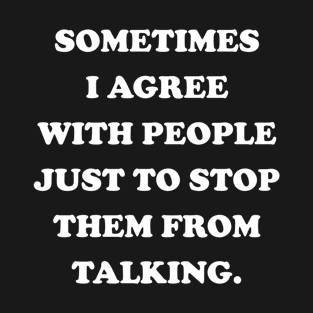 Sometimes I Agree To People Just To Stop Them From Talking T-Shirt