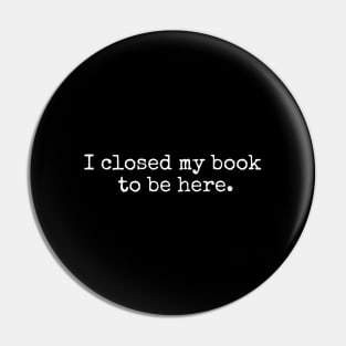 I Closed My Book To Be Here Pin